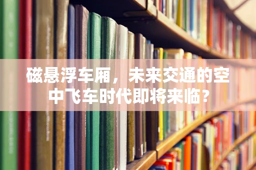 磁悬浮车厢，未来交通的空中飞车时代即将来临？