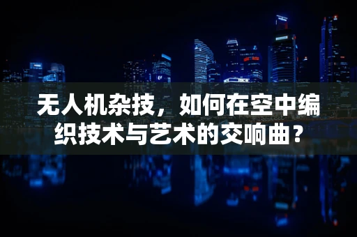 无人机杂技，如何在空中编织技术与艺术的交响曲？