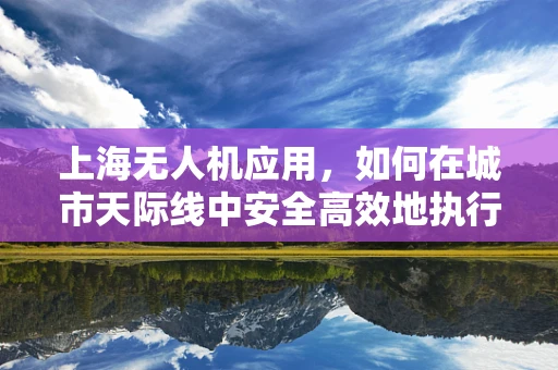 上海无人机应用，如何在城市天际线中安全高效地执行任务？