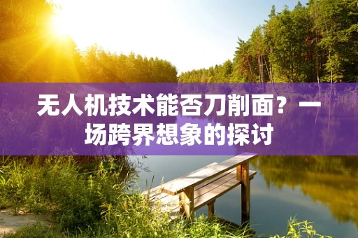 无人机技术能否刀削面？一场跨界想象的探讨