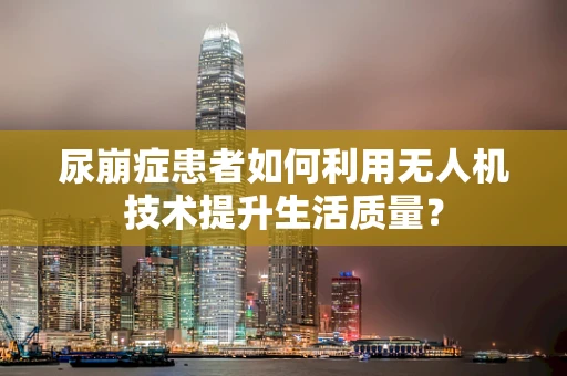 尿崩症患者如何利用无人机技术提升生活质量？