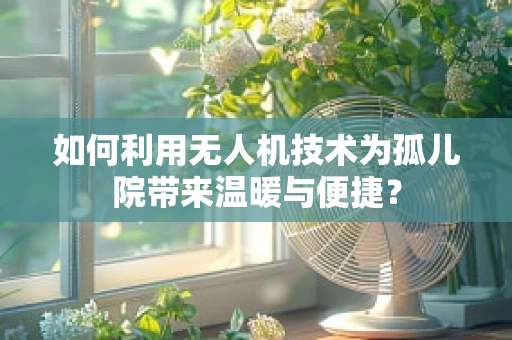 如何利用无人机技术为孤儿院带来温暖与便捷？