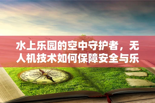 水上乐园的空中守护者，无人机技术如何保障安全与乐趣？