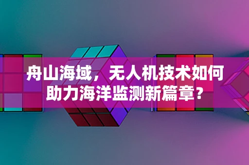 舟山海域，无人机技术如何助力海洋监测新篇章？