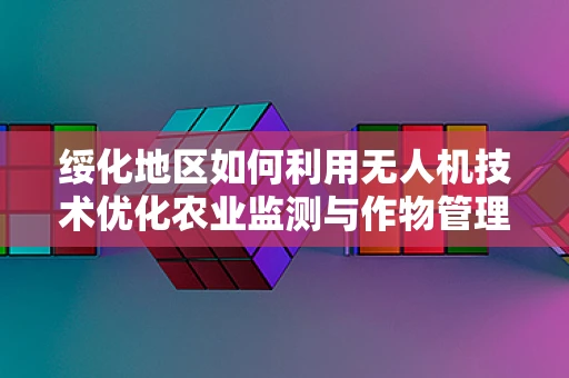 绥化地区如何利用无人机技术优化农业监测与作物管理？