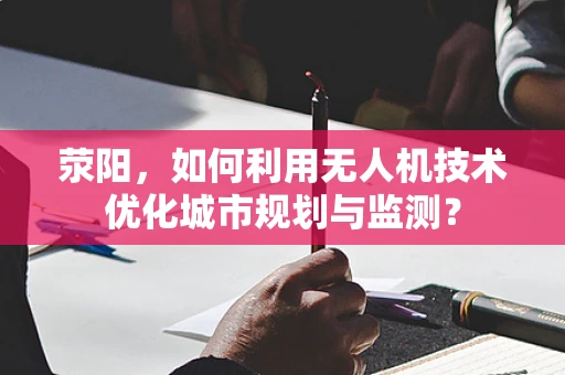 荥阳，如何利用无人机技术优化城市规划与监测？