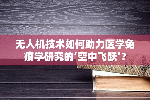 无人机技术如何助力医学免疫学研究的‘空中飞跃’？