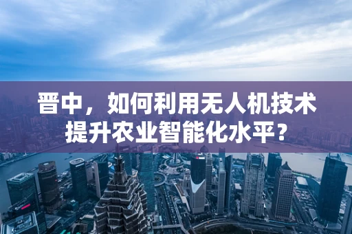 晋中，如何利用无人机技术提升农业智能化水平？