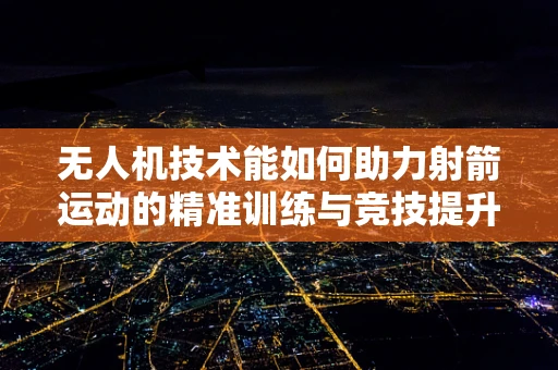 无人机技术能如何助力射箭运动的精准训练与竞技提升？