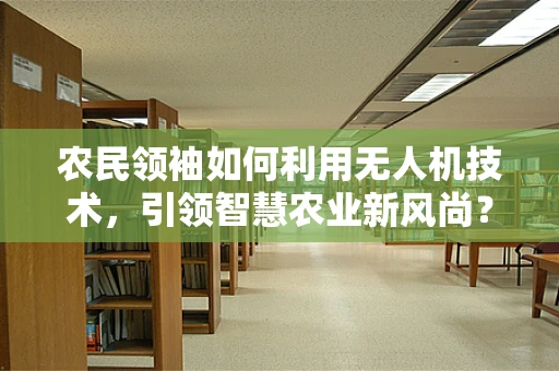 农民领袖如何利用无人机技术，引领智慧农业新风尚？