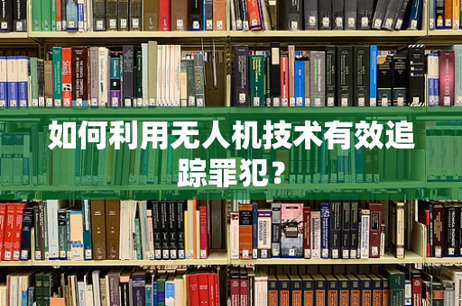 如何利用无人机技术有效追踪罪犯？