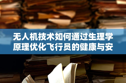 无人机技术如何通过生理学原理优化飞行员的健康与安全？