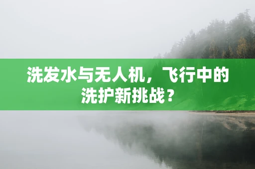 洗发水与无人机，飞行中的洗护新挑战？