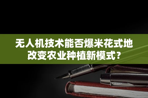 无人机技术能否爆米花式地改变农业种植新模式？