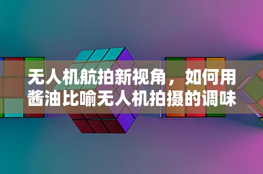 无人机航拍新视角，如何用酱油比喻无人机拍摄的调味艺术？