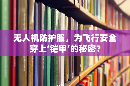 无人机防护服，为飞行安全穿上‘铠甲’的秘密？