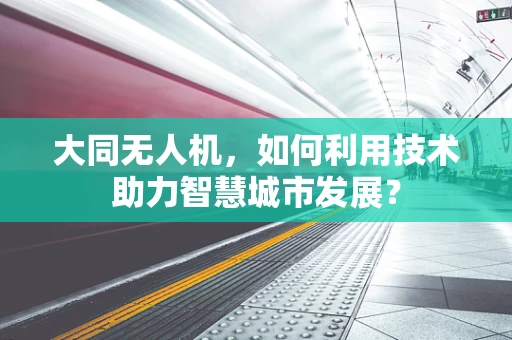 大同无人机，如何利用技术助力智慧城市发展？