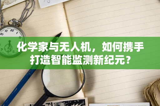 化学家与无人机，如何携手打造智能监测新纪元？