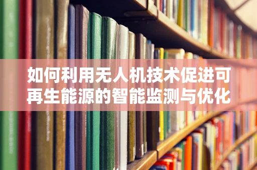 如何利用无人机技术促进可再生能源的智能监测与优化？