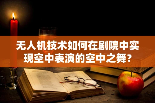 无人机技术如何在剧院中实现空中表演的空中之舞？