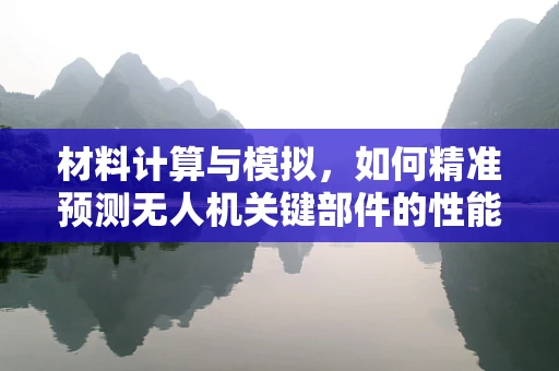 材料计算与模拟，如何精准预测无人机关键部件的性能？