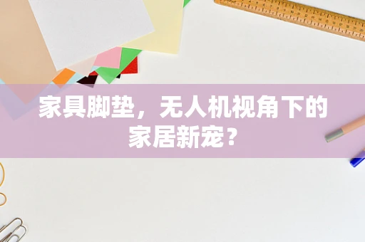 家具脚垫，无人机视角下的家居新宠？