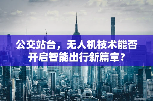 公交站台，无人机技术能否开启智能出行新篇章？