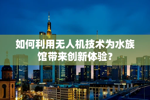 如何利用无人机技术为水族馆带来创新体验？