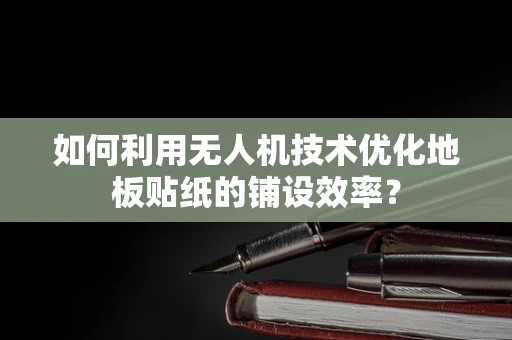 如何利用无人机技术优化地板贴纸的铺设效率？