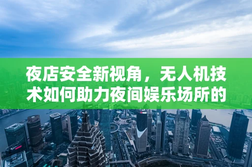 夜店安全新视角，无人机技术如何助力夜间娱乐场所的监控与救援？