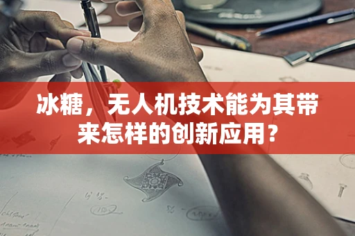 冰糖，无人机技术能为其带来怎样的创新应用？