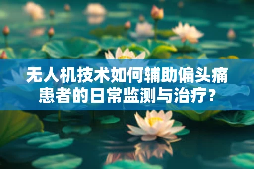 无人机技术如何辅助偏头痛患者的日常监测与治疗？