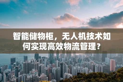 智能储物柜，无人机技术如何实现高效物流管理？