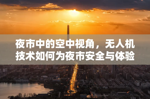 夜市中的空中视角，无人机技术如何为夜市安全与体验增色？