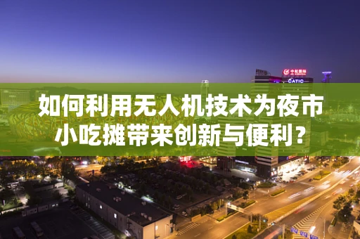 如何利用无人机技术为夜市小吃摊带来创新与便利？