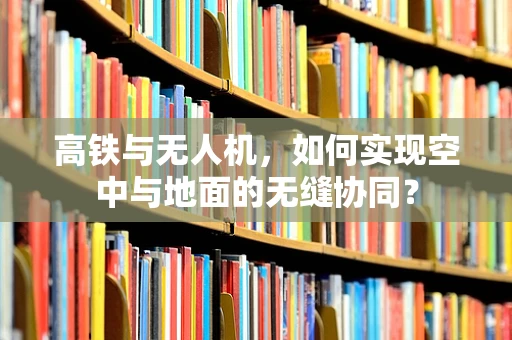 高铁与无人机，如何实现空中与地面的无缝协同？