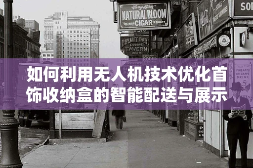 如何利用无人机技术优化首饰收纳盒的智能配送与展示？