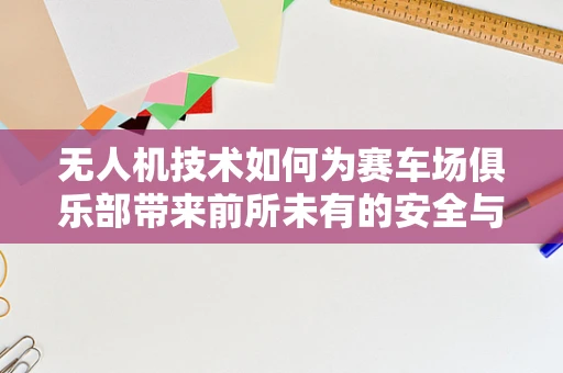 无人机技术如何为赛车场俱乐部带来前所未有的安全与效率？