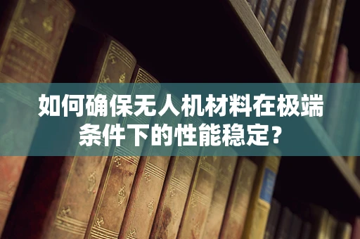 如何确保无人机材料在极端条件下的性能稳定？