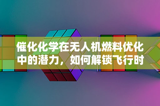 催化化学在无人机燃料优化中的潜力，如何解锁飞行时间的秘密？