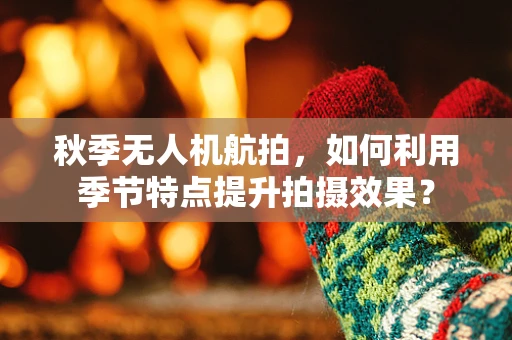 秋季无人机航拍，如何利用季节特点提升拍摄效果？