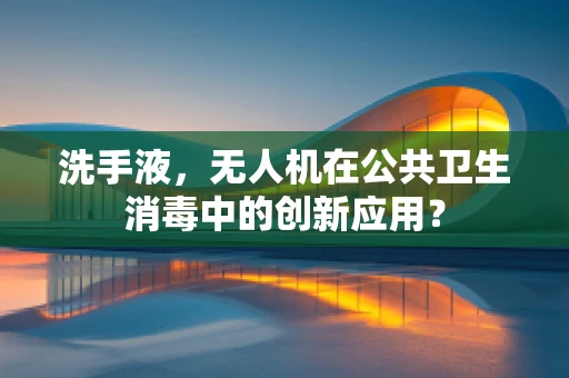 洗手液，无人机在公共卫生消毒中的创新应用？