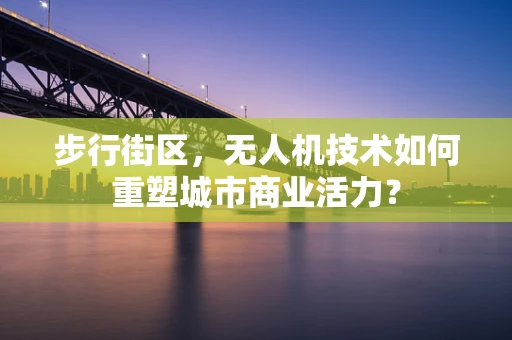 步行街区，无人机技术如何重塑城市商业活力？