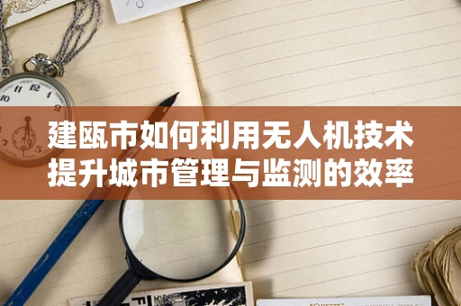 建瓯市如何利用无人机技术提升城市管理与监测的效率？