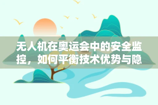 无人机在奥运会中的安全监控，如何平衡技术优势与隐私保护？