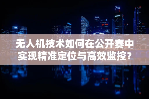 无人机技术如何在公开赛中实现精准定位与高效监控？