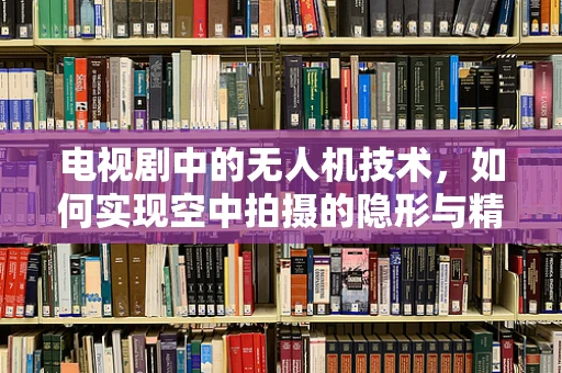 电视剧中的无人机技术，如何实现空中拍摄的隐形与精准？