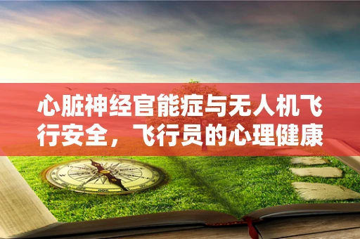 心脏神经官能症与无人机飞行安全，飞行员的心理健康如何影响任务执行？