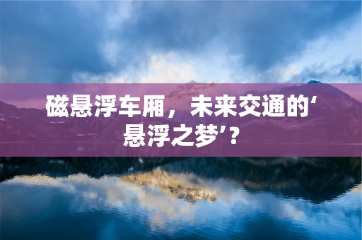 磁悬浮车厢，未来交通的‘悬浮之梦’？