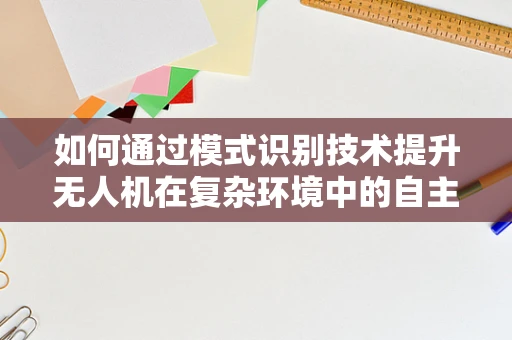 如何通过模式识别技术提升无人机在复杂环境中的自主导航能力？